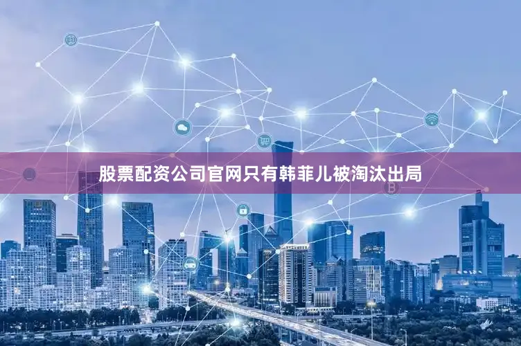 股票配资公司官网只有韩菲儿被淘汰出局