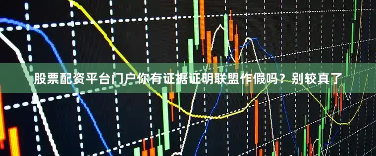 股票配资平台门户你有证据证明联盟作假吗？别较真了