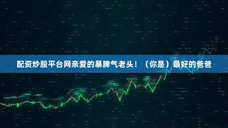 配资炒股平台网亲爱的暴脾气老头！（你是）最好的爸爸