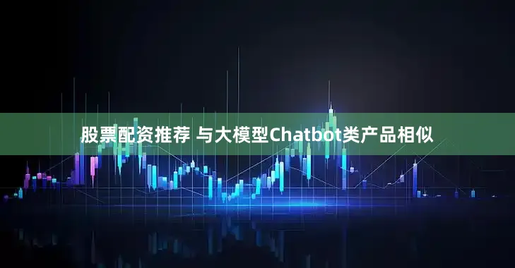 股票配资推荐 　　与大模型Chatbot类产品相似
