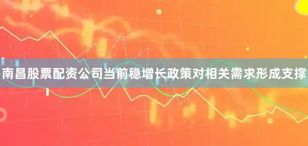 南昌股票配资公司当前稳增长政策对相关需求形成支撑
