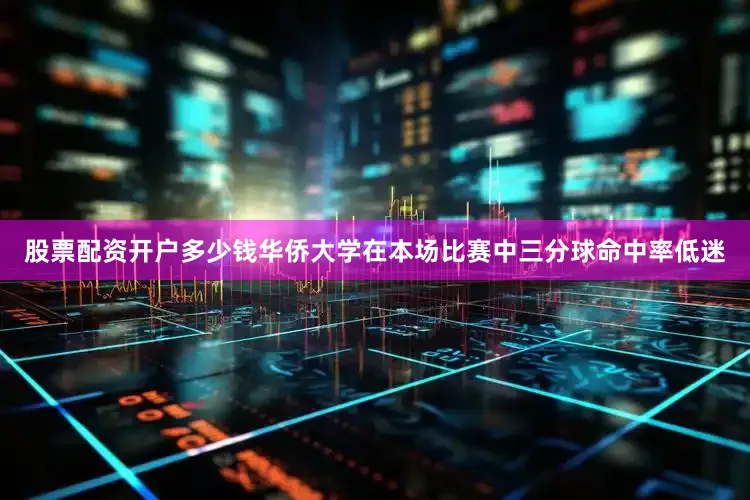 股票配资开户多少钱华侨大学在本场比赛中三分球命中率低迷