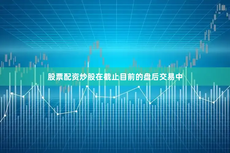 股票配资炒股在截止目前的盘后交易中