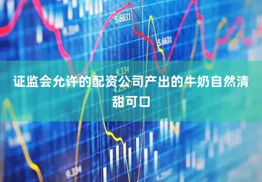 证监会允许的配资公司产出的牛奶自然清甜可口