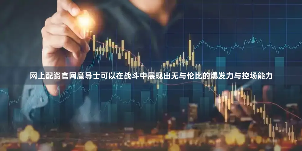 网上配资官网魔导士可以在战斗中展现出无与伦比的爆发力与控场能力