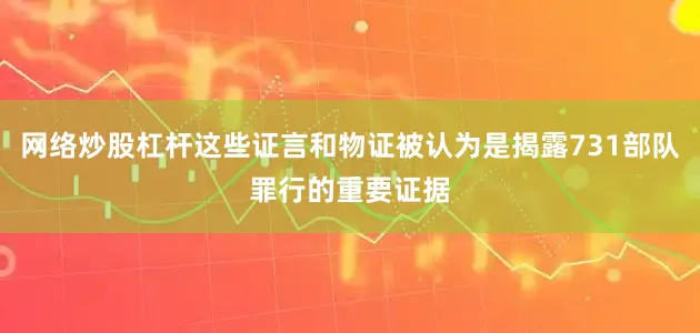 网络炒股杠杆这些证言和物证被认为是揭露731部队罪行的重要证据
