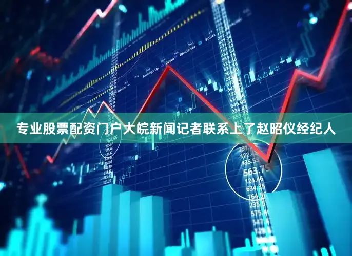 专业股票配资门户大皖新闻记者联系上了赵昭仪经纪人