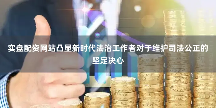 实盘配资网站凸显新时代法治工作者对于维护司法公正的坚定决心