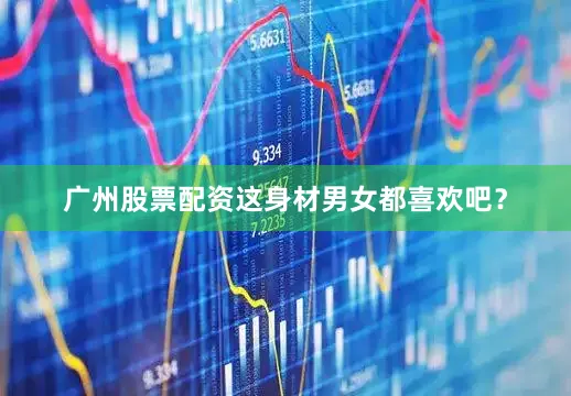 广州股票配资这身材男女都喜欢吧？