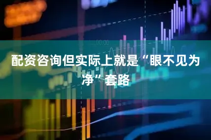 配资咨询但实际上就是“眼不见为净”套路