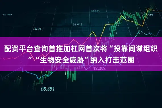 配资平台查询首推加杠网首次将“投靠间谍组织”“生物安全威胁”纳入打击范围