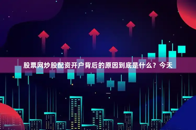 股票网炒股配资开户背后的原因到底是什么？今天