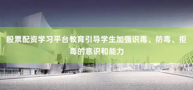 股票配资学习平台教育引导学生加强识毒、防毒、拒毒的意识和能力