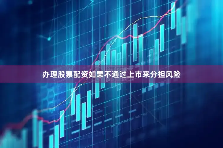 办理股票配资如果不通过上市来分担风险