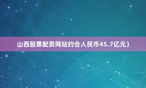 山西股票配资网站约合人民币45.7亿元）
