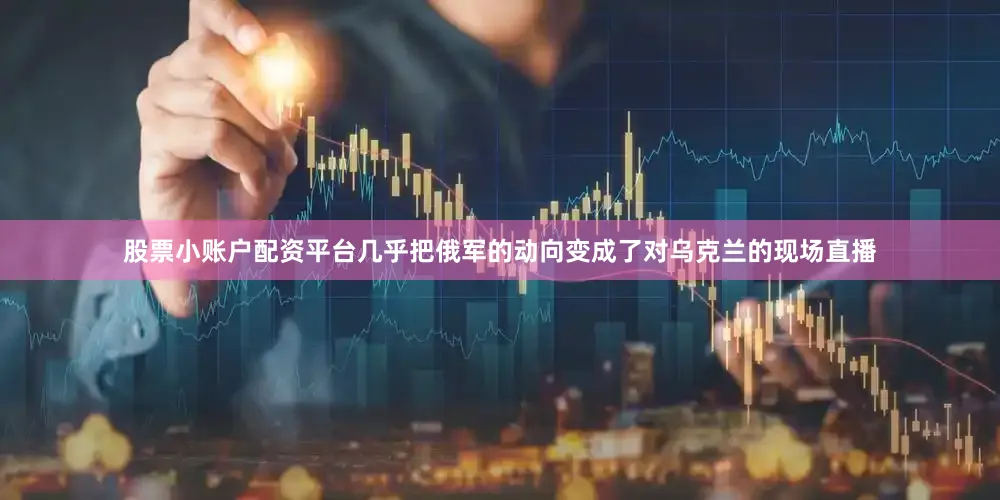 股票小账户配资平台几乎把俄军的动向变成了对乌克兰的现场直播