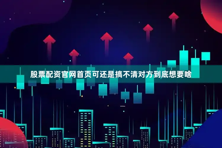 股票配资官网首页可还是搞不清对方到底想要啥