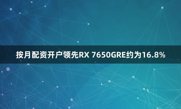 按月配资开户领先RX 7650GRE约为16.8%