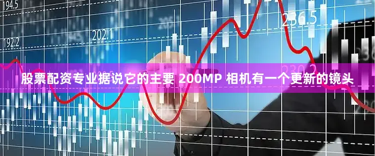 股票配资专业据说它的主要 200MP 相机有一个更新的镜头