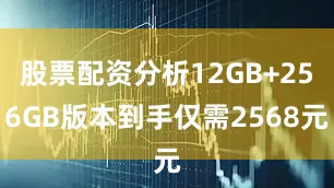 股票配资分析12GB+256GB版本到手仅需2568元