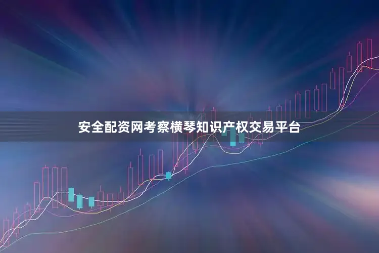 安全配资网考察横琴知识产权交易平台