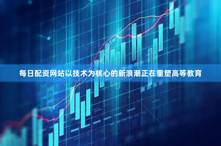 每日配资网站以技术为核心的新浪潮正在重塑高等教育