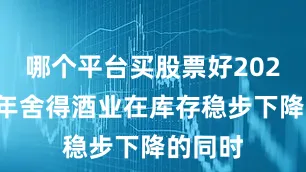 哪个平台买股票好2025上半年舍得酒业在库存稳步下降的同时