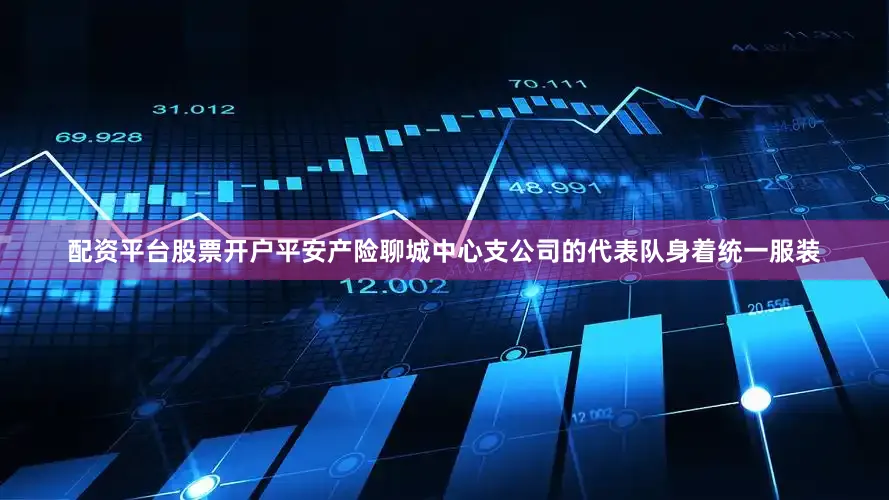 配资平台股票开户平安产险聊城中心支公司的代表队身着统一服装