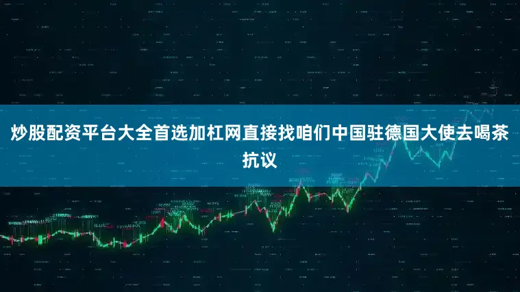 炒股配资平台大全首选加杠网直接找咱们中国驻德国大使去喝茶抗议