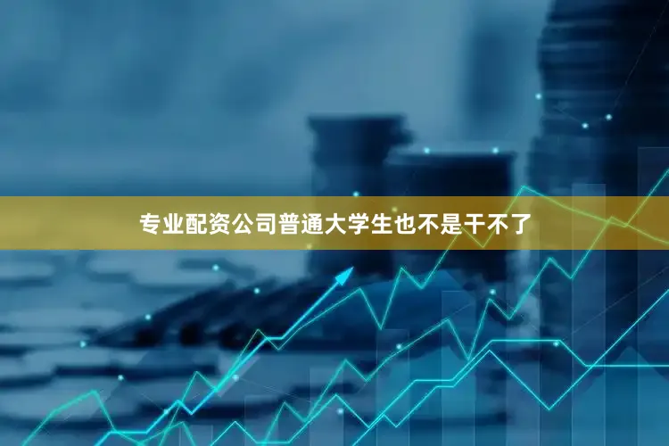 专业配资公司普通大学生也不是干不了