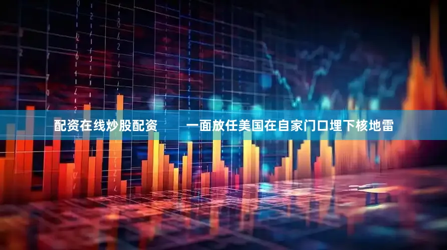配资在线炒股配资        一面放任美国在自家门口埋下核地雷