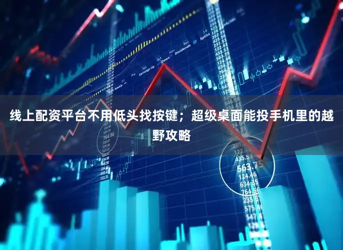 线上配资平台不用低头找按键；超级桌面能投手机里的越野攻略