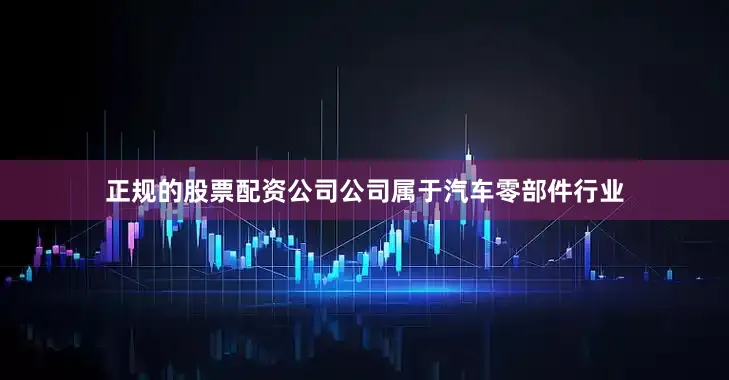 正规的股票配资公司公司属于汽车零部件行业