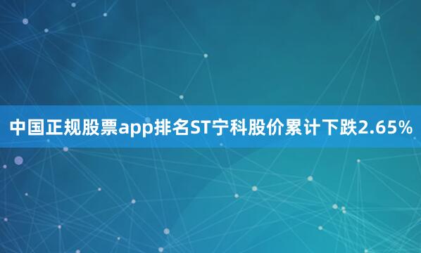 中国正规股票app排名ST宁科股价累计下跌2.65%