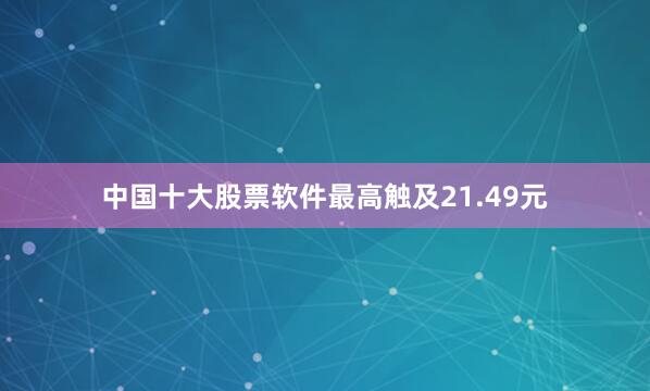中国十大股票软件最高触及21.49元