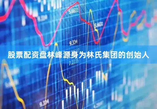 股票配资盘林峰源身为林氏集团的创始人