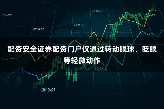 配资安全证券配资门户仅通过转动眼球、眨眼等轻微动作