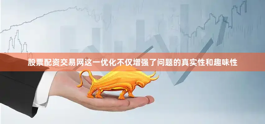 股票配资交易网这一优化不仅增强了问题的真实性和趣味性