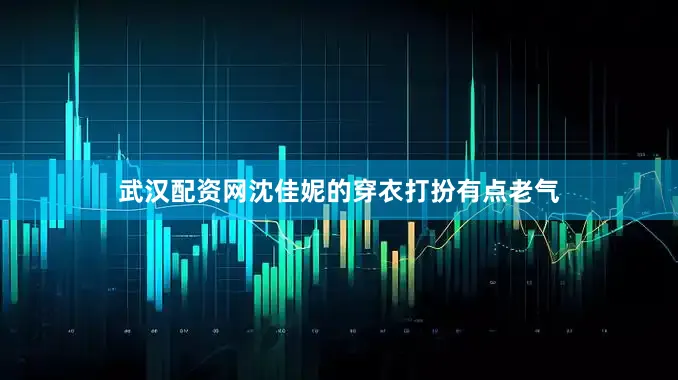 武汉配资网沈佳妮的穿衣打扮有点老气