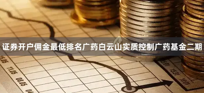 证券开户佣金最低排名广药白云山实质控制广药基金二期