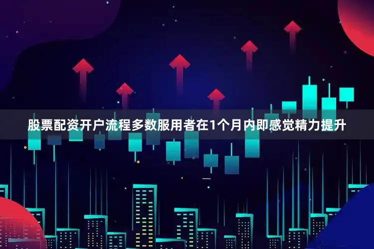 股票配资开户流程多数服用者在1个月内即感觉精力提升