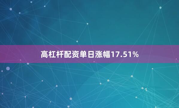 高杠杆配资单日涨幅17.51%