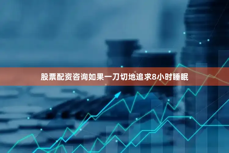 股票配资咨询如果一刀切地追求8小时睡眠