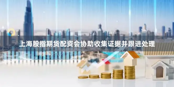 上海股指期货配资会协助收集证据并跟进处理