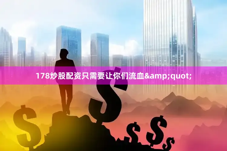 178炒股配资只需要让你们流血&quot;