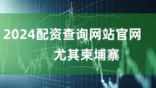 2024配资查询网站官网        尤其柬埔寨