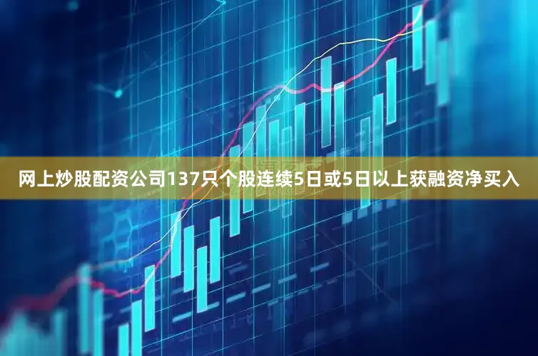 网上炒股配资公司137只个股连续5日或5日以上获融资净买入