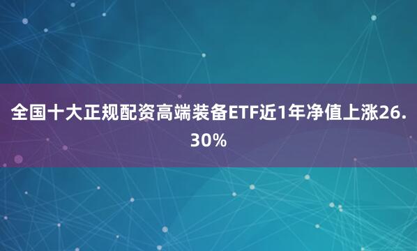 全国十大正规配资高端装备ETF近1年净值上涨26.30%