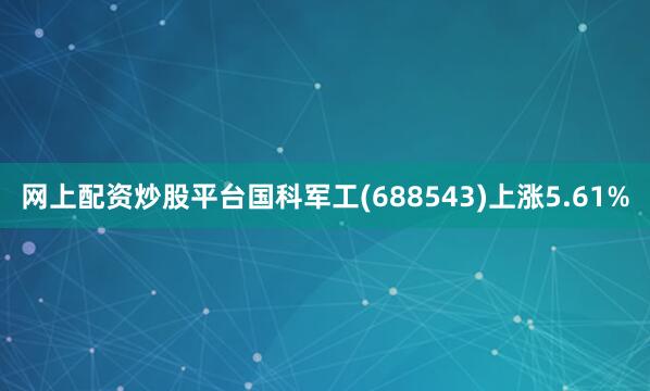 网上配资炒股平台国科军工(688543)上涨5.61%