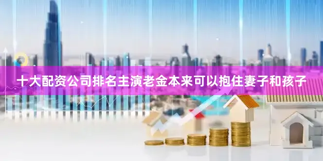 十大配资公司排名主演老金本来可以抱住妻子和孩子
